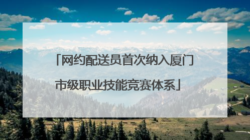 网约配送员首次纳入厦门市级职业技能竞赛体系