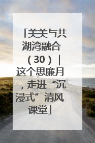 美美与共 湖湾融合（30）｜这个思廉月，走进“沉浸式”清风课堂