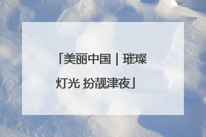 美丽中国｜璀璨灯光 扮靓津夜