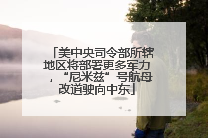 美中央司令部所辖地区将部署更多军力，“尼米兹”号航母改道驶向中东
