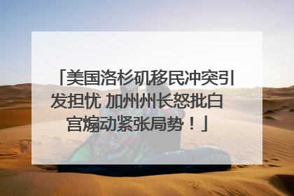 美国洛杉矶移民冲突引发担忧 加州州长怒批白宫煽动紧张局势！