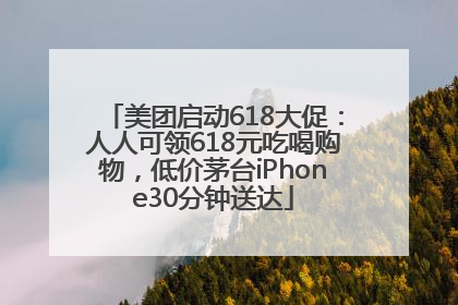 美团启动618大促：人人可领618元吃喝购物，低价茅台iPhone30分钟送达