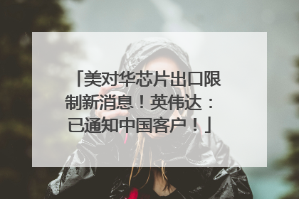 美对华芯片出口限制新消息！英伟达：已通知中国客户！