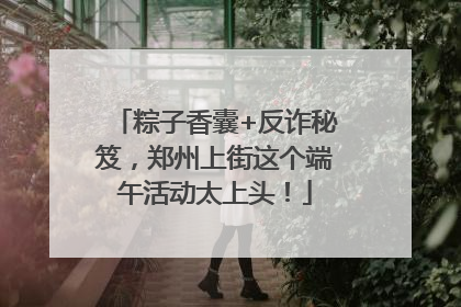 粽子香囊+反诈秘笈，郑州上街这个端午活动太上头！