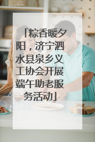 粽香暖夕阳，济宁泗水县泉乡义工协会开展端午助老服务活动