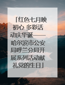 红色七月映初心 多彩活动庆华诞——哈尔滨市公安局呼兰分局开展系列活动献礼党的生日