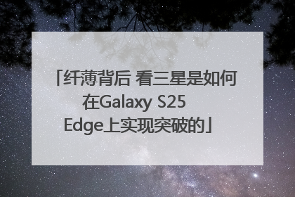 纤薄背后 看三星是如何在Galaxy S25 Edge上实现突破的