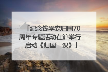 纪念钱学森归国70周年专题活动在沪举行 启动《归国一课》