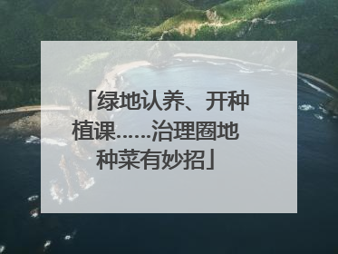 绿地认养、开种植课……治理圈地种菜有妙招