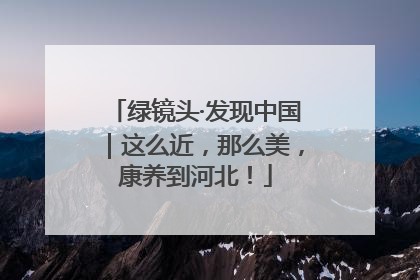 绿镜头·发现中国｜这么近，那么美，康养到河北！