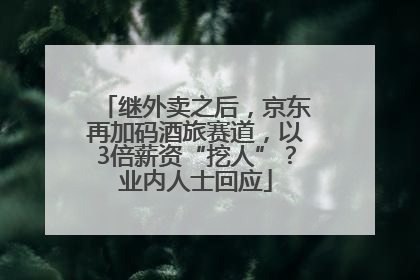 继外卖之后，京东再加码酒旅赛道，以3倍薪资“挖人”？业内人士回应