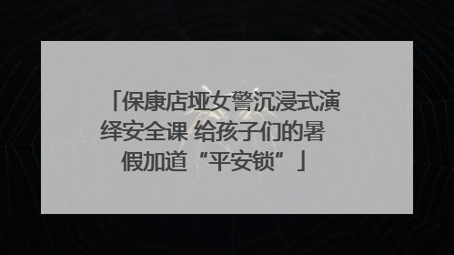 保康店垭女警沉浸式演绎安全课 给孩子们的暑假加道“平安锁”