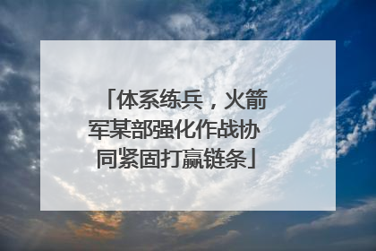 体系练兵，火箭军某部强化作战协同紧固打赢链条