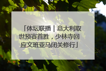 体坛联播|意大利取世预赛首胜,少林寺回应文班亚马闭关修行