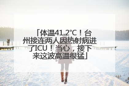 体温41.2℃！台州接连两人因热射病进了ICU！当心，接下来这波高温很猛