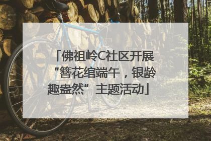 佛祖岭C社区开展“簪花绾端午，银龄趣盎然”主题活动