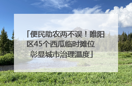 便民助农两不误！睢阳区45个西瓜临时摊位 彰显城市治理温度