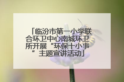 临汾市第一小学联合环卫中心南城环卫所开展“环保十小事”主题宣讲活动