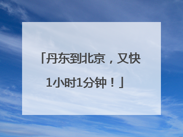 丹东到北京，又快1小时1分钟！