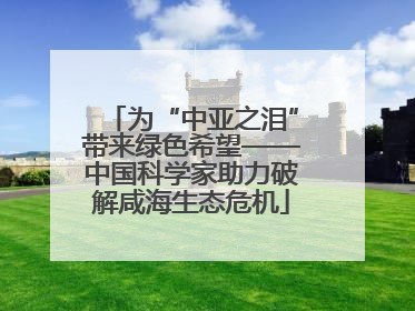 为“中亚之泪”带来绿色希望——中国科学家助力破解咸海生态危机