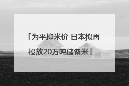 为平抑米价 日本拟再投放20万吨储备米