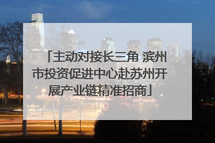 主动对接长三角 滨州市投资促进中心赴苏州开展产业链精准招商