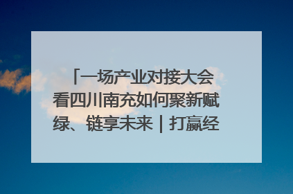 一场产业对接大会 看四川南充如何聚新赋绿、链享未来｜打赢经济发展翻身仗