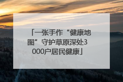 一张手作“健康地图”守护草原深处3000户居民健康