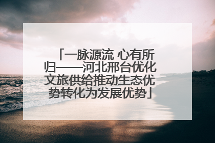 一脉源流 心有所归——河北邢台优化文旅供给推动生态优势转化为发展优势