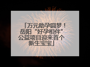 万元助孕圆梦！岳阳“好孕相伴”公益项目迎来首个新生宝宝