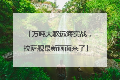 万吨大驱远海实战，拉萨舰最新画面来了