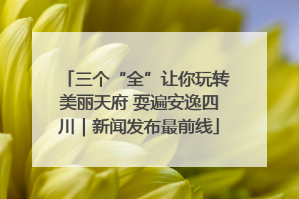 三个“全”让你玩转美丽天府 耍遍安逸四川｜新闻发布最前线
