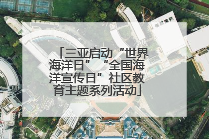 三亚启动“世界海洋日”“全国海洋宣传日”社区教育主题系列活动
