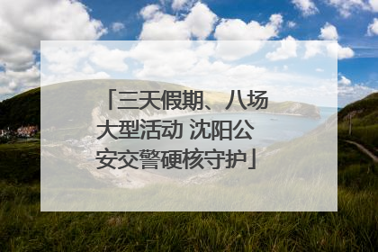 三天假期、八场大型活动 沈阳公安交警硬核守护