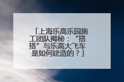上海乐高乐园施工团队揭秘：“搭搭”与乐高大飞车是如何建造的？