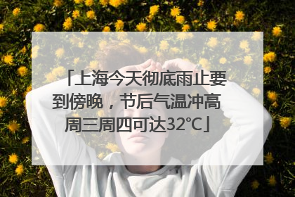 上海今天彻底雨止要到傍晚，节后气温冲高周三周四可达32℃
