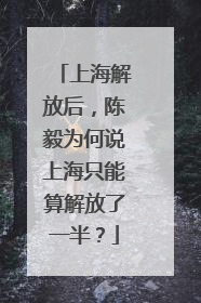上海解放后，陈毅为何说上海只能算解放了一半？