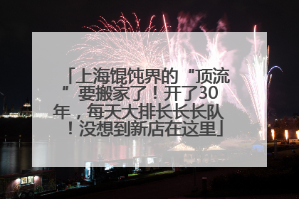 上海馄饨界的“顶流”要搬家了！开了30年，每天大排长长长队！没想到新店在这里