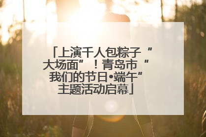 上演千人包粽子“大场面”！青岛市“我们的节日•端午”主题活动启幕