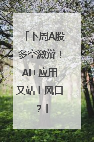 下周A股多空激辩！AI+应用又站上风口？
