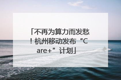 不再为算力而发愁！杭州移动发布“Care+”计划