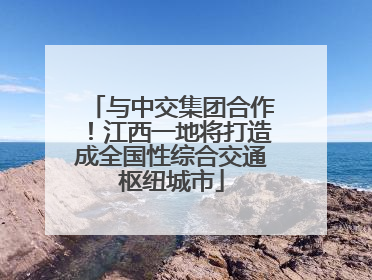 与中交集团合作！江西一地将打造成全国性综合交通枢纽城市