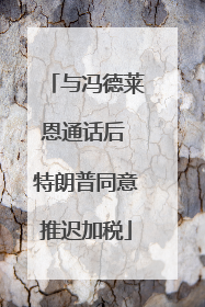 与冯德莱恩通话后 特朗普同意推迟加税