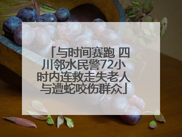 与时间赛跑 四川邻水民警72小时内连救走失老人与遭蛇咬伤群众