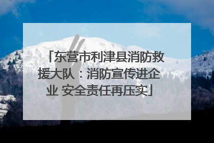 东营市利津县消防救援大队：消防宣传进企业 安全责任再压实