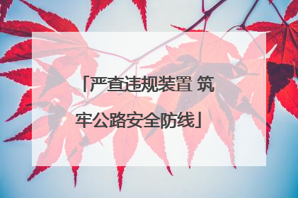 严查违规装置 筑牢公路安全防线
