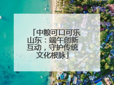 中粮可口可乐山东：端午创新互动，守护传统文化根脉