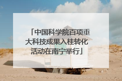 中国科学院百项重大科技成果入桂转化活动在南宁举行