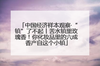中国经济样本观察·“镇”了不起丨苦水镇里玫瑰香！你化妆品里的六成香产自这个小镇