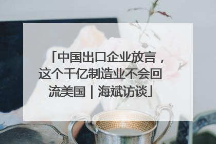 中国出口企业放言，这个千亿制造业不会回流美国｜海斌访谈